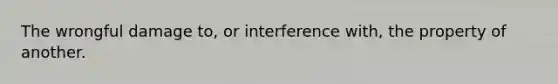 The wrongful damage to, or interference with, the property of another.