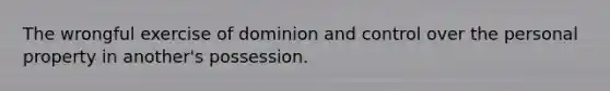 The wrongful exercise of dominion and control over the personal property in another's possession.