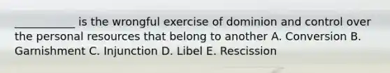 ___________ is the wrongful exercise of dominion and control over the personal resources that belong to another A. Conversion B. Garnishment C. Injunction D. Libel E. Rescission