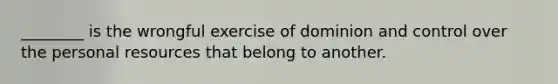 ________ is the wrongful exercise of dominion and control over the personal resources that belong to another.