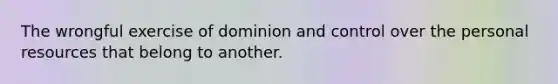 The wrongful exercise of dominion and control over the personal resources that belong to another.