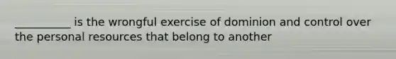 __________ is the wrongful exercise of dominion and control over the personal resources that belong to another