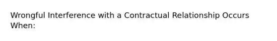 Wrongful Interference with a Contractual Relationship Occurs When: