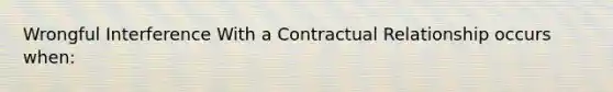 Wrongful Interference With a Contractual Relationship occurs when: