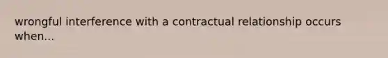 wrongful interference with a contractual relationship occurs when...