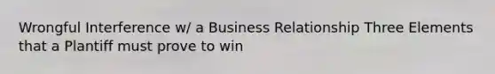 Wrongful Interference w/ a Business Relationship Three Elements that a Plantiff must prove to win