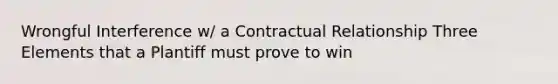 Wrongful Interference w/ a Contractual Relationship Three Elements that a Plantiff must prove to win