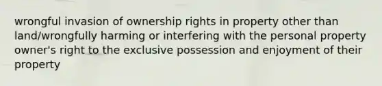 wrongful invasion of ownership rights in property other than land/wrongfully harming or interfering with the personal property owner's right to the exclusive possession and enjoyment of their property