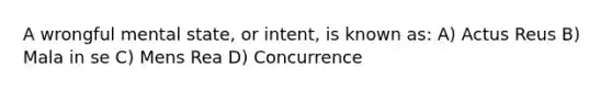 A wrongful mental state, or intent, is known as: A) Actus Reus B) Mala in se C) Mens Rea D) Concurrence