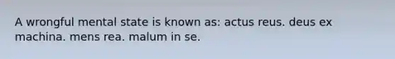 A wrongful mental state is known as: actus reus. deus ex machina. mens rea. malum in se.