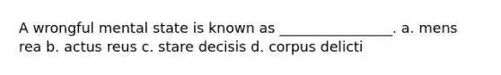 A wrongful mental state is known as ________________. a. mens rea b. actus reus c. stare decisis d. corpus delicti