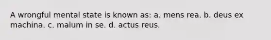 A wrongful mental state is known as: a. mens rea. b. deus ex machina. c. malum in se. d. actus reus.