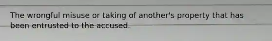 The wrongful misuse or taking of another's property that has been entrusted to the accused.