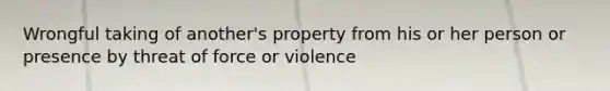 Wrongful taking of another's property from his or her person or presence by threat of force or violence