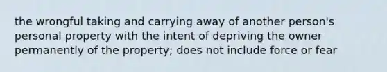 the wrongful taking and carrying away of another person's personal property with the intent of depriving the owner permanently of the property; does not include force or fear