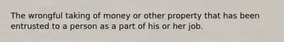 The wrongful taking of money or other property that has been entrusted to a person as a part of his or her job.