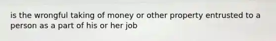 is the wrongful taking of money or other property entrusted to a person as a part of his or her job