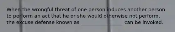 When the wrongful threat of one person induces another person to perform an act that he or she would otherwise not perform, the excuse defense known as _________________ can be invoked.