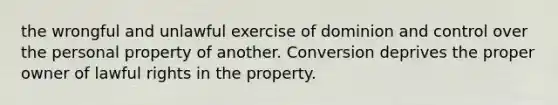 the wrongful and unlawful exercise of dominion and control over the personal property of another. Conversion deprives the proper owner of lawful rights in the property.