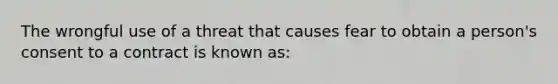 The wrongful use of a threat that causes fear to obtain a person's consent to a contract is known as: