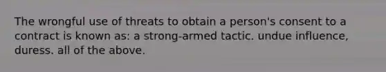 The wrongful use of threats to obtain a person's consent to a contract is known as: a strong-armed tactic. undue influence, duress. all of the above.