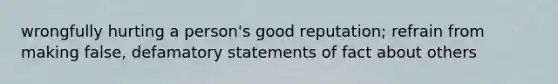 wrongfully hurting a person's good reputation; refrain from making false, defamatory statements of fact about others