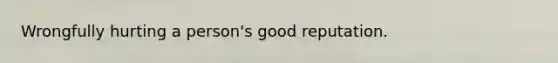 Wrongfully hurting a person's good reputation.