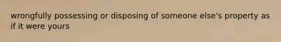 wrongfully possessing or disposing of someone else's property as if it were yours