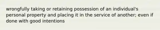 wrongfully taking or retaining possession of an individual's personal property and placing it in the service of another; even if done with good intentions