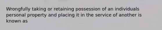 Wrongfully taking or retaining possession of an individuals personal property and placing it in the service of another is known as