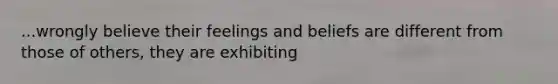 ...wrongly believe their feelings and beliefs are different from those of others, they are exhibiting
