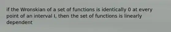 if the Wronskian of a set of functions is identically 0 at every point of an interval I, then the set of functions is linearly dependent