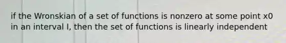 if the Wronskian of a set of functions is nonzero at some point x0 in an interval I, then the set of functions is linearly independent