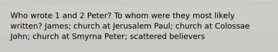 Who wrote 1 and 2 Peter? To whom were they most likely written? James; church at Jerusalem Paul; church at Colossae John; church at Smyrna Peter; scattered believers