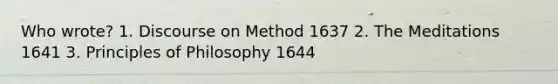 Who wrote? 1. Discourse on Method 1637 2. The Meditations 1641 3. Principles of Philosophy 1644