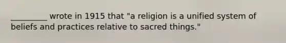 _________ wrote in 1915 that "a religion is a unified system of beliefs and practices relative to sacred things."