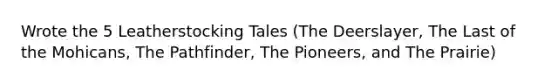 Wrote the 5 Leatherstocking Tales (The Deerslayer, The Last of the Mohicans, The Pathfinder, The Pioneers, and The Prairie)