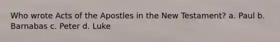 Who wrote Acts of the Apostles in the New Testament? a. Paul b. Barnabas c. Peter d. Luke