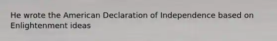 He wrote the American Declaration of Independence based on Enlightenment ideas