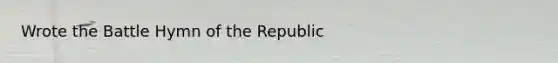 Wrote the Battle Hymn of the Republic