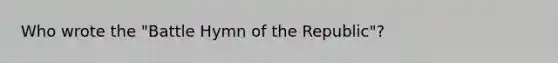 Who wrote the "Battle Hymn of the Republic"?