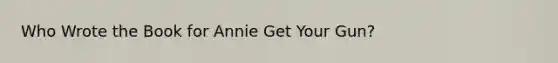 Who Wrote the Book for Annie Get Your Gun?