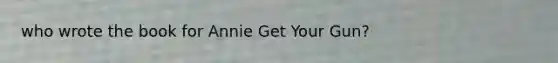 who wrote the book for Annie Get Your Gun?