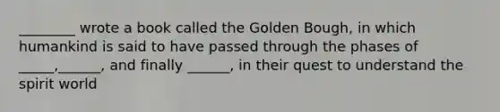 ________ wrote a book called the Golden Bough, in which humankind is said to have passed through the phases of _____,______, and finally ______, in their quest to understand the spirit world