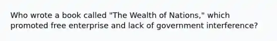 Who wrote a book called "The Wealth of Nations," which promoted free enterprise and lack of government interference?