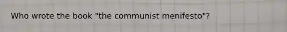 Who wrote the book "the communist menifesto"?