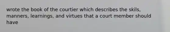 wrote the book of the courtier which describes the skils, manners, learnings, and virtues that a court member should have