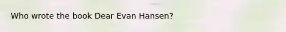 Who wrote the book Dear Evan Hansen?