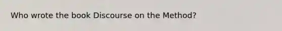 Who wrote the book Discourse on the Method?