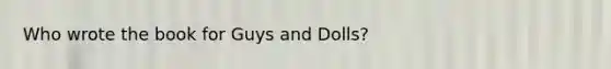 Who wrote the book for Guys and Dolls?